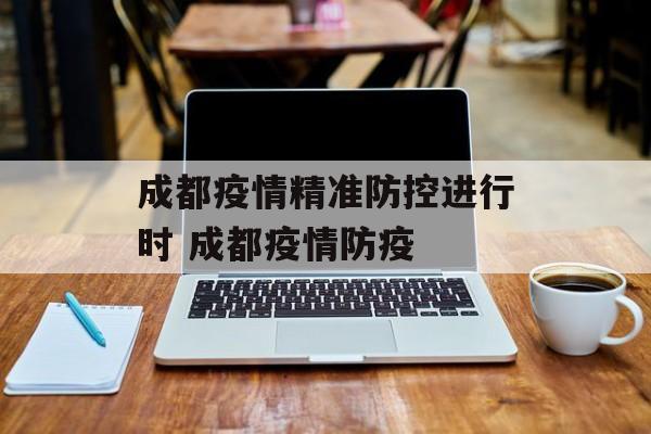 成都疫情精准防控进行时 成都疫情防疫
