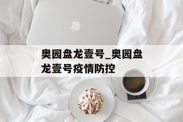 奥园盘龙壹号_奥园盘龙壹号疫情防控