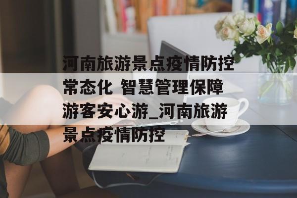 河南旅游景点疫情防控常态化 智慧管理保障游客安心游_河南旅游景点疫情防控